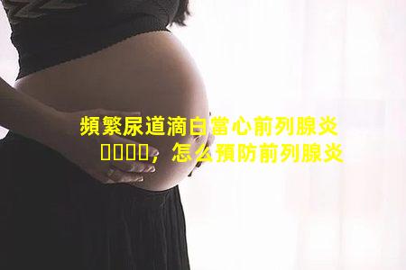 頻繁尿道滴白當心前列腺炎，怎么預防前列腺炎